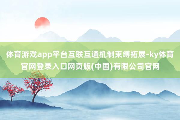 体育游戏app平台互联互通机制束缚拓展-ky体育官网登录入口网页版(中国)有限公司官网