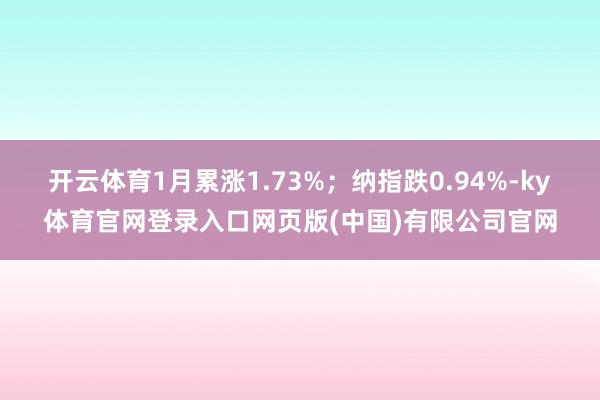 开云体育1月累涨1.73%;纳指跌0.94%-ky体育官网登录入口网页版(中国)有限公司官网