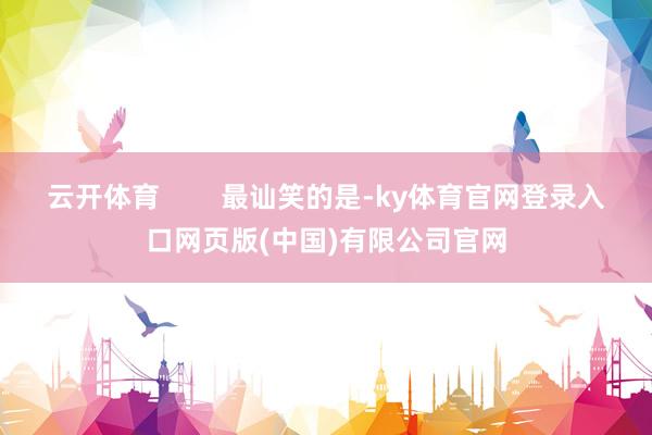 云开体育        最讪笑的是-ky体育官网登录入口网页版(中国)有限公司官网