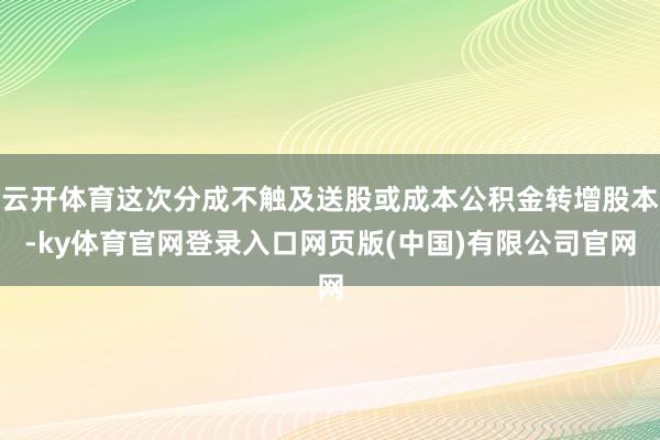 云开体育这次分成不触及送股或成本公积金转增股本-ky体育官网登录入口网页版(中国)有限公司官网