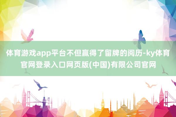 体育游戏app平台不但赢得了留牌的阅历-ky体育官网登录入口网页版(中国)有限公司官网