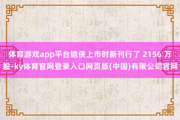 体育游戏app平台铠侠上市时新刊行了 2156 万股-ky体育官网登录入口网页版(中国)有限公司官网