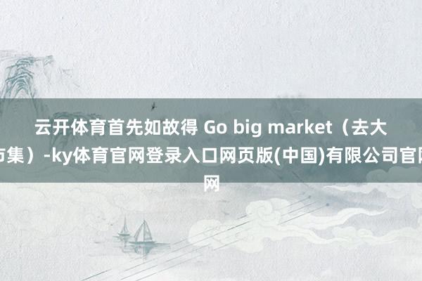 云开体育首先如故得 Go big market（去大市集）-ky体育官网登录入口网页版(中国)有限公司官网