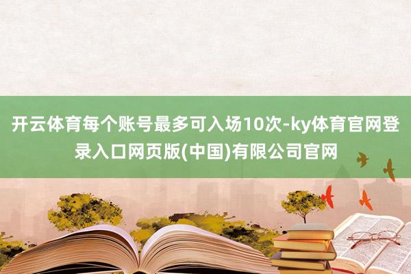 开云体育每个账号最多可入场10次-ky体育官网登录入口网页版(中国)有限公司官网