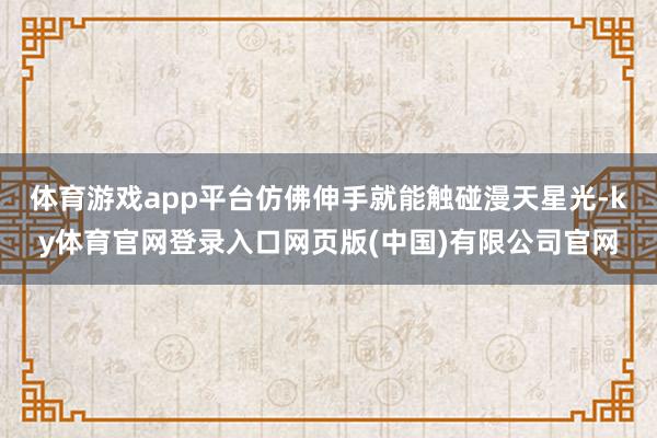 体育游戏app平台仿佛伸手就能触碰漫天星光-ky体育官网登录入口网页版(中国)有限公司官网