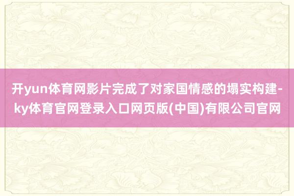 开yun体育网影片完成了对家国情感的塌实构建-ky体育官网登录入口网页版(中国)有限公司官网