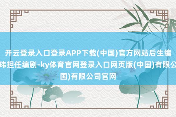 开云登录入口登录APP下载(中国)官方网站后生编剧许国玮担任编剧-ky体育官网登录入口网页版(中国)有限公司官网