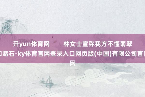 开yun体育网        林女士宣称我方不懂翡翠和赌石-ky体育官网登录入口网页版(中国)有限公司官网