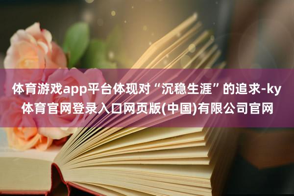 体育游戏app平台体现对“沉稳生涯”的追求-ky体育官网登录入口网页版(中国)有限公司官网