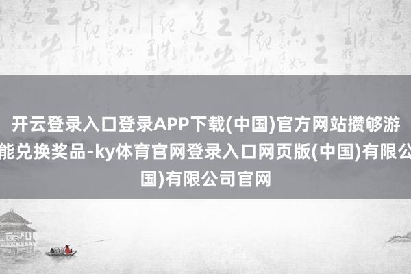 开云登录入口登录APP下载(中国)官方网站攒够游戏币就能兑换奖品-ky体育官网登录入口网页版(中国)有限公司官网