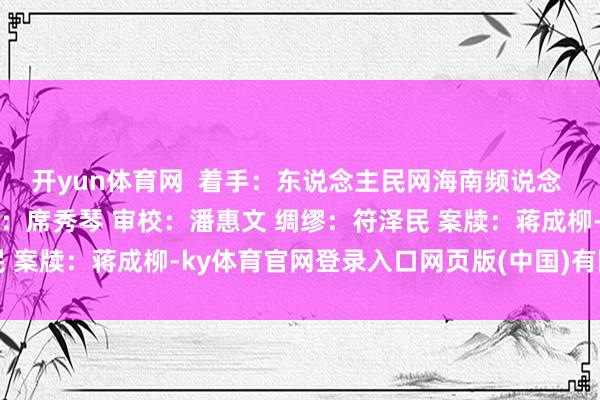 开yun体育网  着手：东说念主民网海南频说念 统筹：王庆芳 运筹帷幄：席秀琴 审校：潘惠文 绸缪：符泽民 案牍：蒋成柳-ky体育官网登录入口网页版(中国)有限公司官网