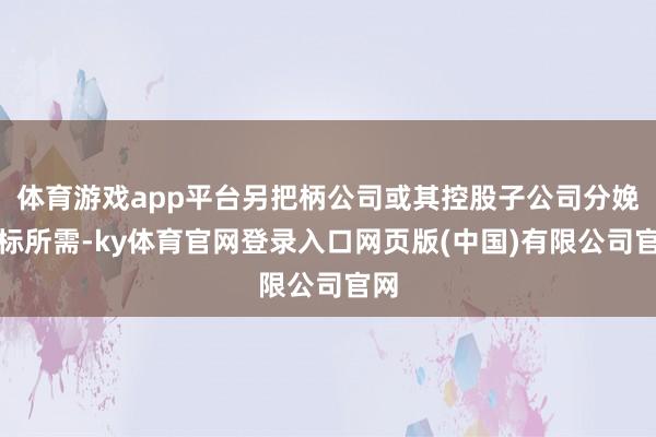 体育游戏app平台另把柄公司或其控股子公司分娩指标所需-ky体育官网登录入口网页版(中国)有限公司官网