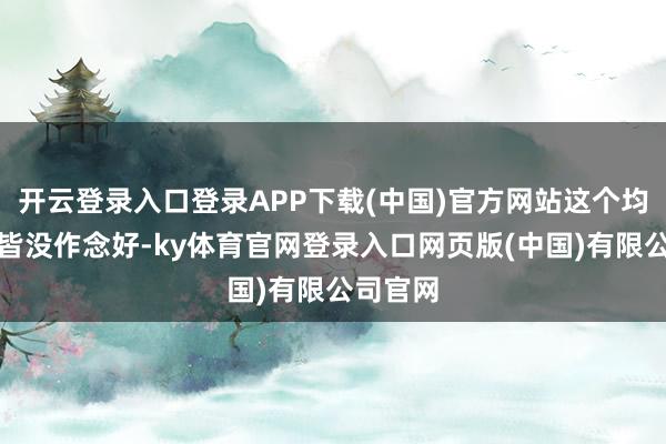 开云登录入口登录APP下载(中国)官方网站这个均衡少量皆没作念好-ky体育官网登录入口网页版(中国)有限公司官网