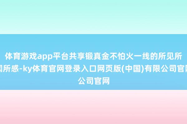 体育游戏app平台共享锻真金不怕火一线的所见所闻所感-ky体育官网登录入口网页版(中国)有限公司官网