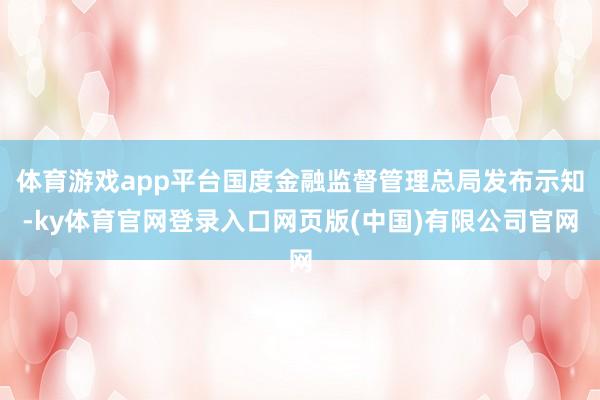 体育游戏app平台国度金融监督管理总局发布示知-ky体育官网登录入口网页版(中国)有限公司官网