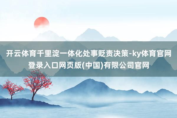 开云体育千里淀一体化处事贬责决策-ky体育官网登录入口网页版(中国)有限公司官网