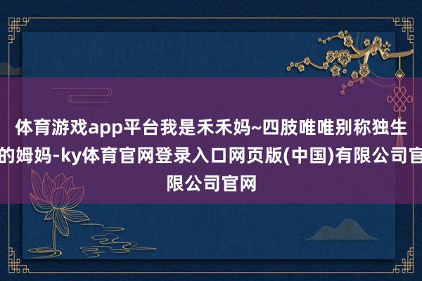 体育游戏app平台我是禾禾妈~四肢唯唯别称独生女的姆妈-ky体育官网登录入口网页版(中国)有限公司官网