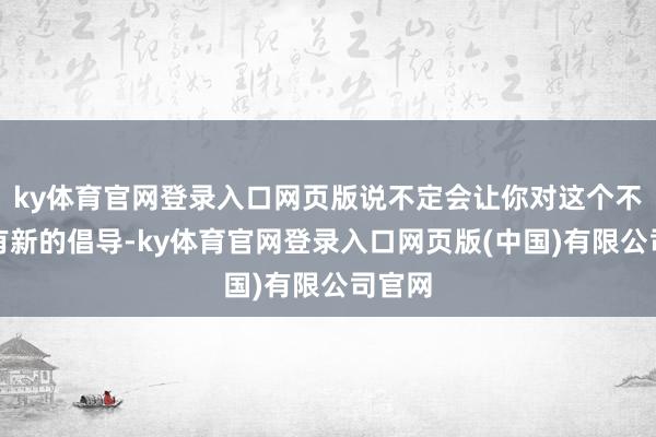 ky体育官网登录入口网页版说不定会让你对这个不雅点有新的倡导-ky体育官网登录入口网页版(中国)有限公司官网