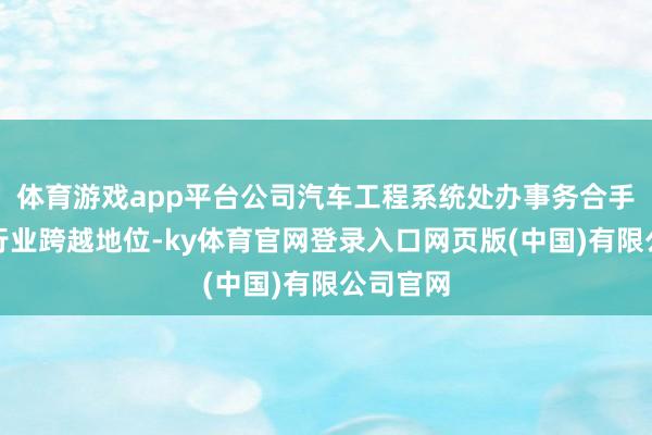 体育游戏app平台公司汽车工程系统处办事务合手续沉稳行业跨越地位-ky体育官网登录入口网页版(中国)有限公司官网