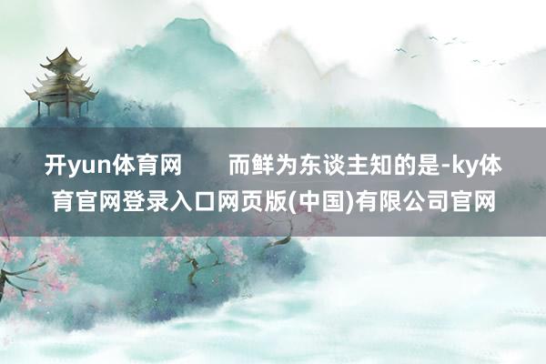 开yun体育网       而鲜为东谈主知的是-ky体育官网登录入口网页版(中国)有限公司官网