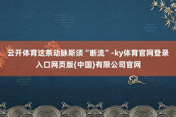 云开体育这条动脉斯须“断流”-ky体育官网登录入口网页版(中国)有限公司官网