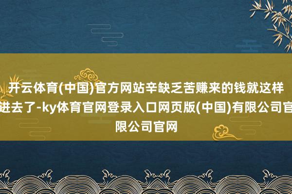 开云体育(中国)官方网站辛缺乏苦赚来的钱就这样赔进去了-ky体育官网登录入口网页版(中国)有限公司官网