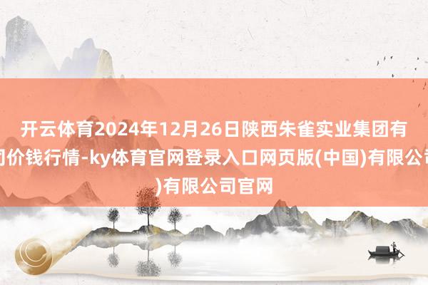 开云体育2024年12月26日陕西朱雀实业集团有限公司价钱行情-ky体育官网登录入口网页版(中国)有限公司官网