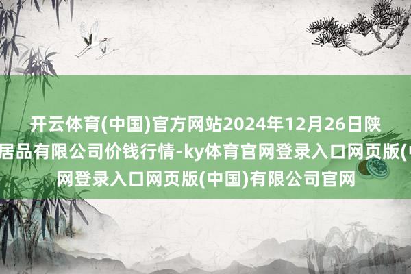 开云体育(中国)官方网站2024年12月26日陕西咸阳新阳光农副居品有限公司价钱行情-ky体育官网登录入口网页版(中国)有限公司官网