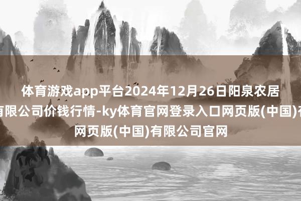 体育游戏app平台2024年12月26日阳泉农居品批发市集有限公司价钱行情-ky体育官网登录入口网页版(中国)有限公司官网