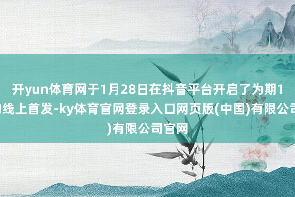 开yun体育网于1月28日在抖音平台开启了为期15天的线上首发-ky体育官网登录入口网页版(中国)有限公司官网