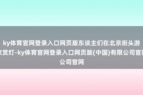 ky体育官网登录入口网页版东谈主们在北京街头游欣赏灯-ky体育官网登录入口网页版(中国)有限公司官网