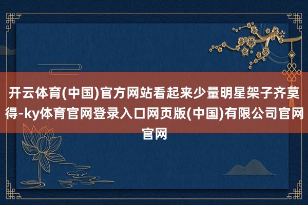 开云体育(中国)官方网站看起来少量明星架子齐莫得-ky体育官网登录入口网页版(中国)有限公司官网