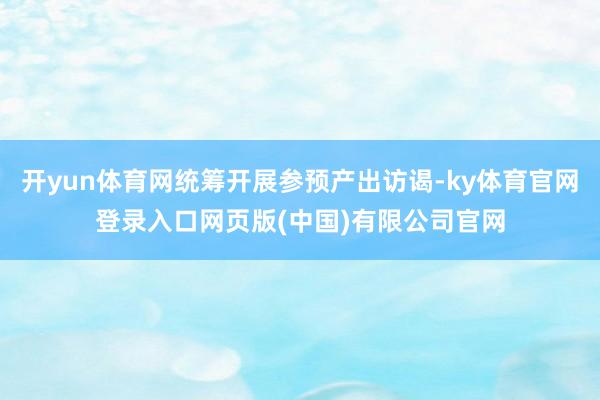 开yun体育网统筹开展参预产出访谒-ky体育官网登录入口网页版(中国)有限公司官网