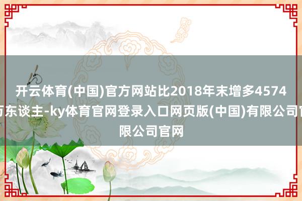 开云体育(中国)官方网站比2018年末增多4574.8万东谈主-ky体育官网登录入口网页版(中国)有限公司官网