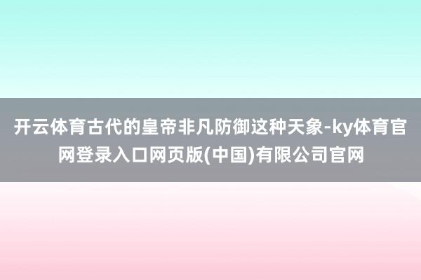 开云体育古代的皇帝非凡防御这种天象-ky体育官网登录入口网页版(中国)有限公司官网