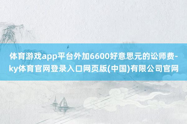 体育游戏app平台外加6600好意思元的讼师费-ky体育官网登录入口网页版(中国)有限公司官网