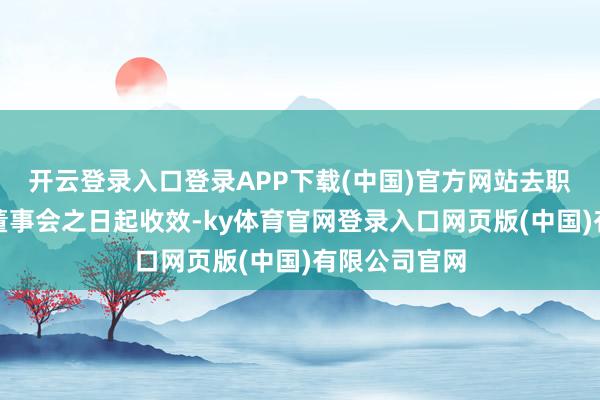 开云登录入口登录APP下载(中国)官方网站去职敷陈自投递董事会之日起收效-ky体育官网登录入口网页版(中国)有限公司官网