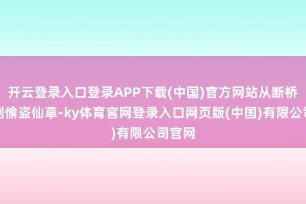开云登录入口登录APP下载(中国)官方网站从断桥相会到偷盗仙草-ky体育官网登录入口网页版(中国)有限公司官网