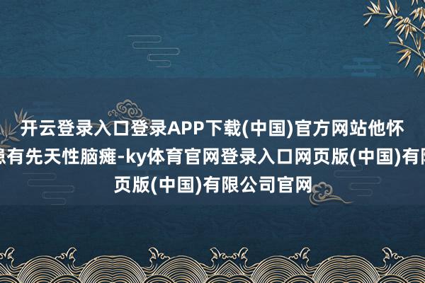 开云登录入口登录APP下载(中国)官方网站他怀中的孙女患有先天性脑瘫-ky体育官网登录入口网页版(中国)有限公司官网