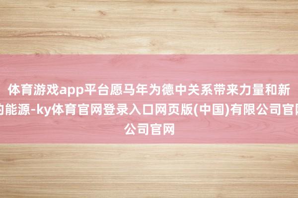 体育游戏app平台愿马年为德中关系带来力量和新的能源-ky体育官网登录入口网页版(中国)有限公司官网
