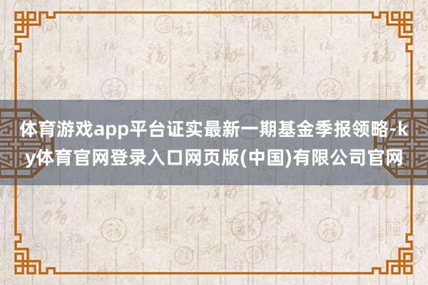 体育游戏app平台证实最新一期基金季报领略-ky体育官网登录入口网页版(中国)有限公司官网