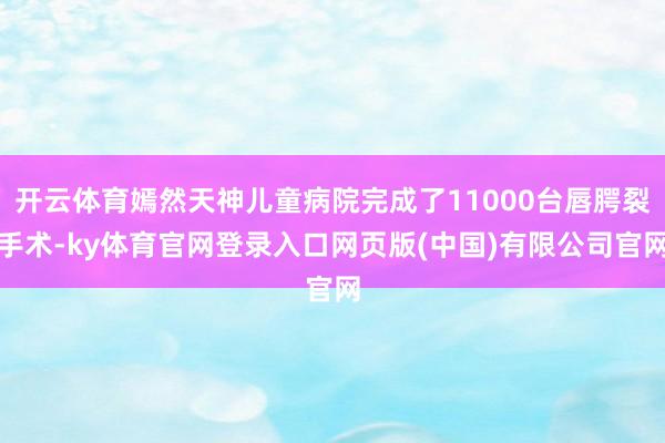 开云体育嫣然天神儿童病院完成了11000台唇腭裂手术-ky体育官网登录入口网页版(中国)有限公司官网