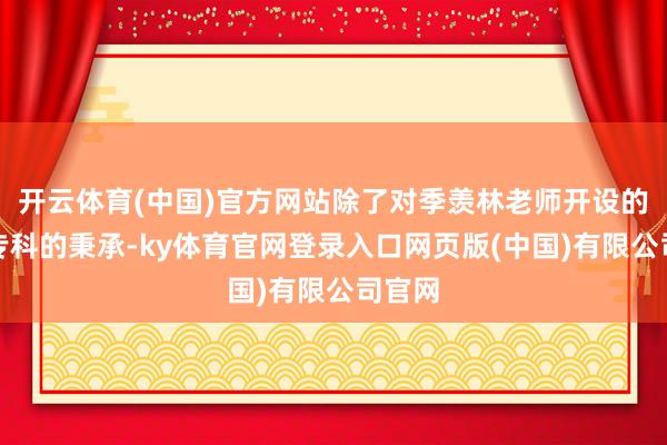 开云体育(中国)官方网站除了对季羡林老师开设的话语专科的秉承-ky体育官网登录入口网页版(中国)有限公司官网