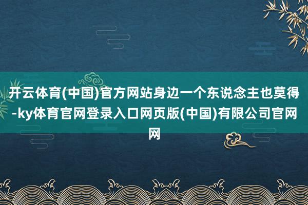 开云体育(中国)官方网站身边一个东说念主也莫得-ky体育官网登录入口网页版(中国)有限公司官网