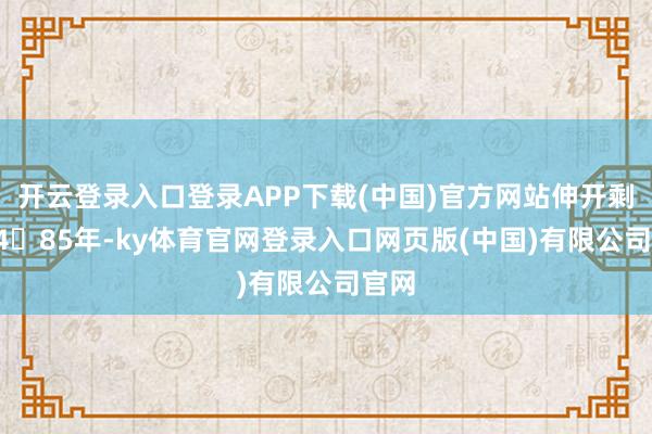 开云登录入口登录APP下载(中国)官方网站伸开剩余7485年-ky体育官网登录入口网页版(中国)有限公司官网