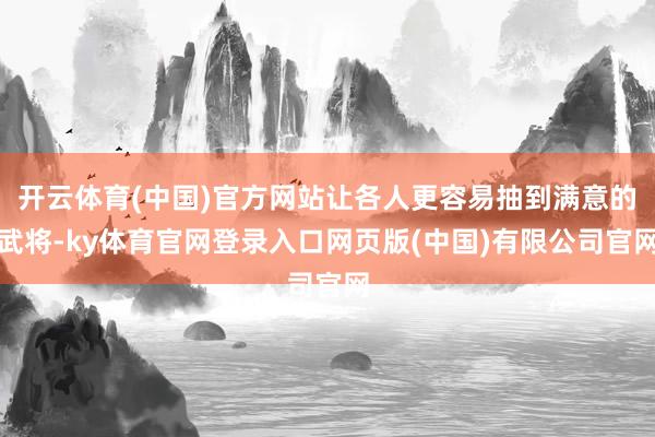 开云体育(中国)官方网站让各人更容易抽到满意的武将-ky体育官网登录入口网页版(中国)有限公司官网