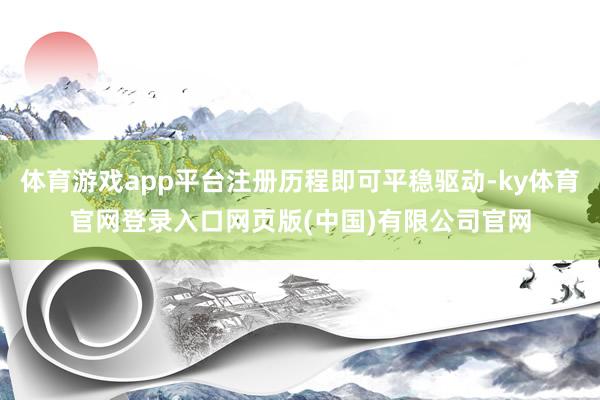 体育游戏app平台注册历程即可平稳驱动-ky体育官网登录入口网页版(中国)有限公司官网