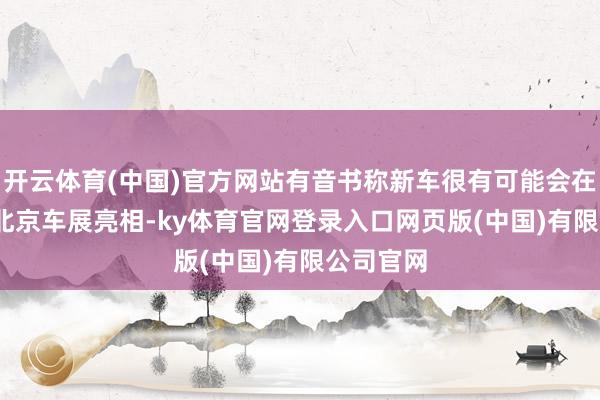 开云体育(中国)官方网站有音书称新车很有可能会在2026年北京车展亮相-ky体育官网登录入口网页版(中国)有限公司官网