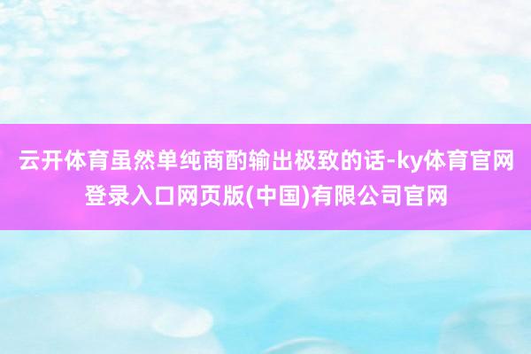 云开体育虽然单纯商酌输出极致的话-ky体育官网登录入口网页版(中国)有限公司官网