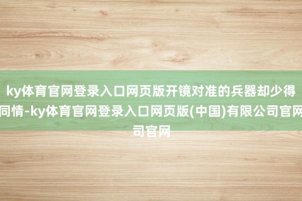 ky体育官网登录入口网页版开镜对准的兵器却少得同情-ky体育官网登录入口网页版(中国)有限公司官网